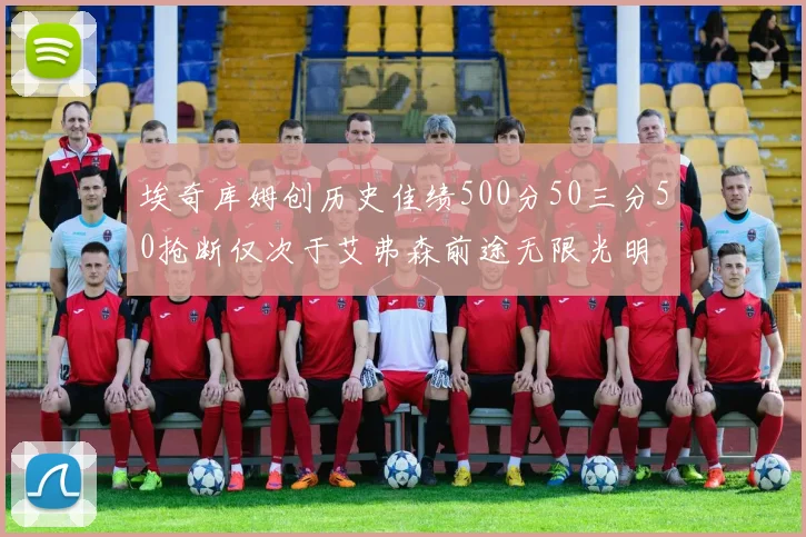 埃奇库姆创历史佳绩500分50三分50抢断仅次于艾弗森前途无限光明
