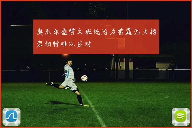 奥尼尔盛赞文班统治力雷霆无力招架切特难以应对