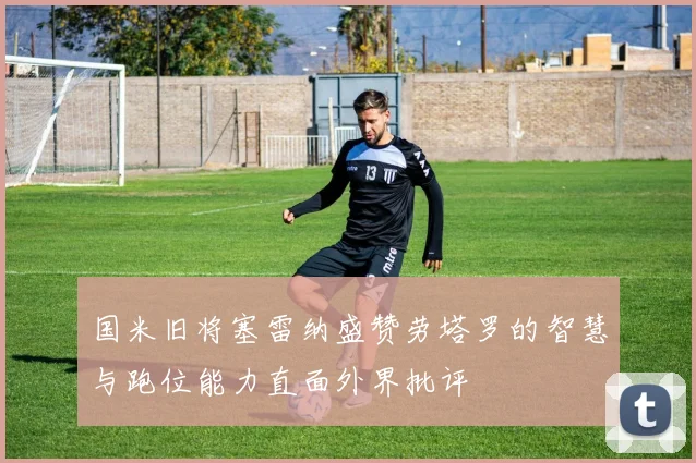 国米旧将塞雷纳盛赞劳塔罗的智慧与跑位能力直面外界批评
