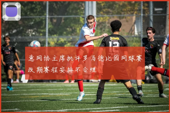 意网协主席批评罗马德比因网球赛改期赛程安排不合理