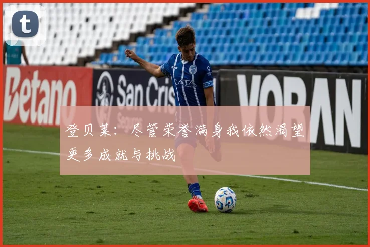 登贝莱：尽管荣誉满身我依然渴望更多成就与挑战